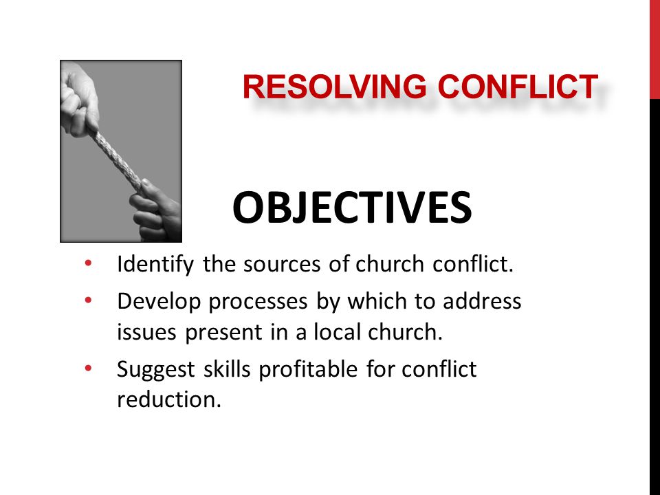 RESOLVING CONFLICT OBJECTIVES Identify the sources of church conflict.