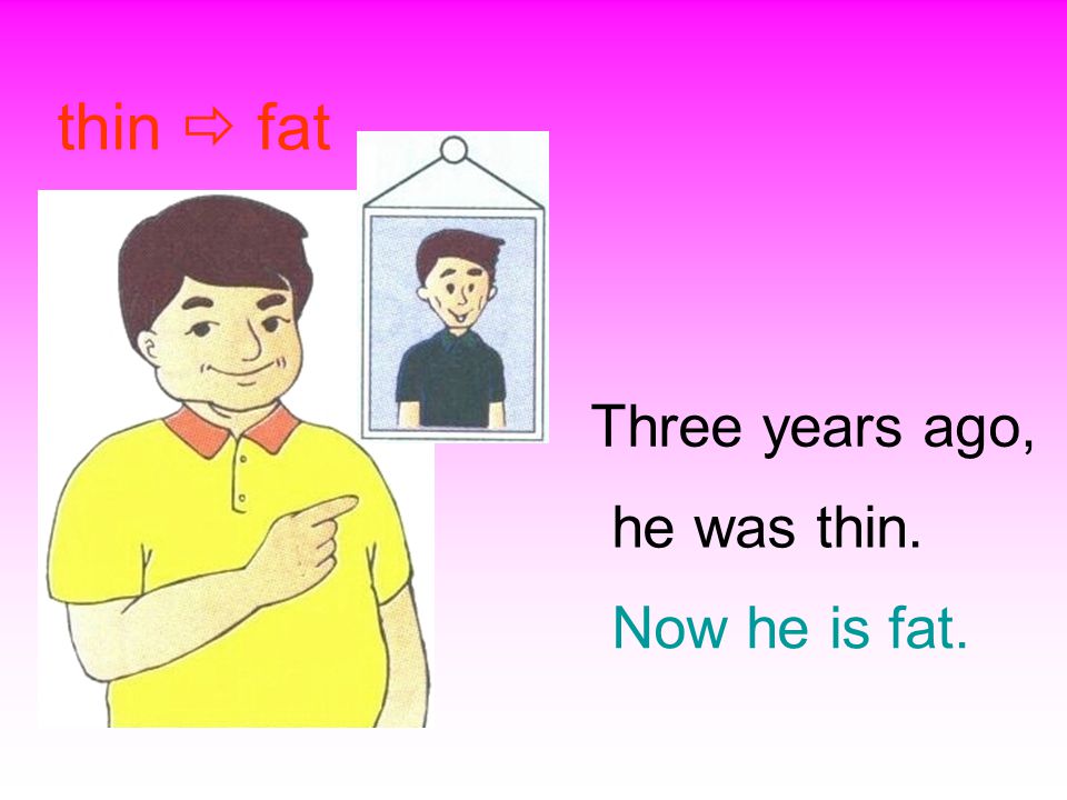 he was thin. thin  fat Three years ago, Now he is fat.