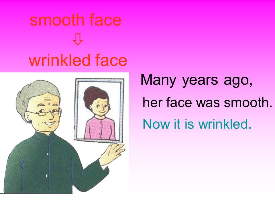 smooth face  wrinkled face her face was smooth. Many years ago, Now it is wrinkled.