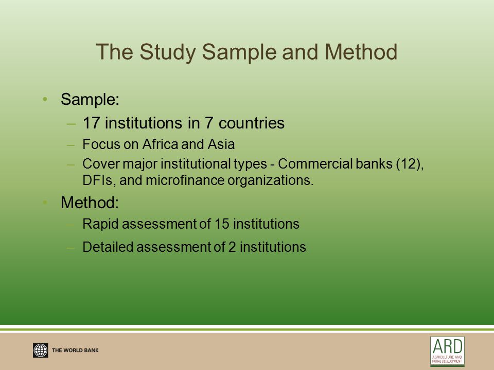 The Study Sample and Method Sample: –17 institutions in 7 countries –Focus on Africa and Asia –Cover major institutional types - Commercial banks (12), DFIs, and microfinance organizations.
