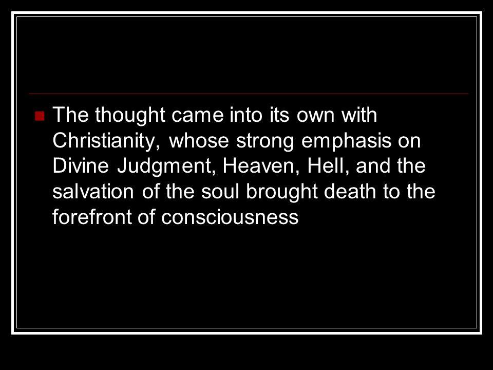 The thought came into its own with Christianity, whose strong emphasis on Divine Judgment, Heaven, Hell, and the salvation of the soul brought death to the forefront of consciousness