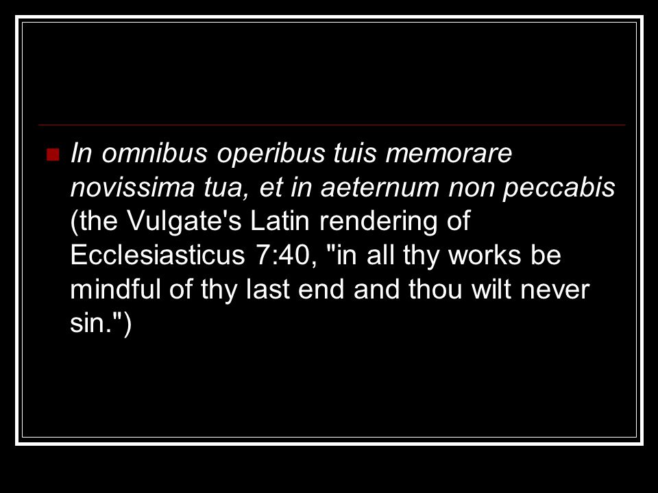In omnibus operibus tuis memorare novissima tua, et in aeternum non peccabis (the Vulgate s Latin rendering of Ecclesiasticus 7:40, in all thy works be mindful of thy last end and thou wilt never sin. )