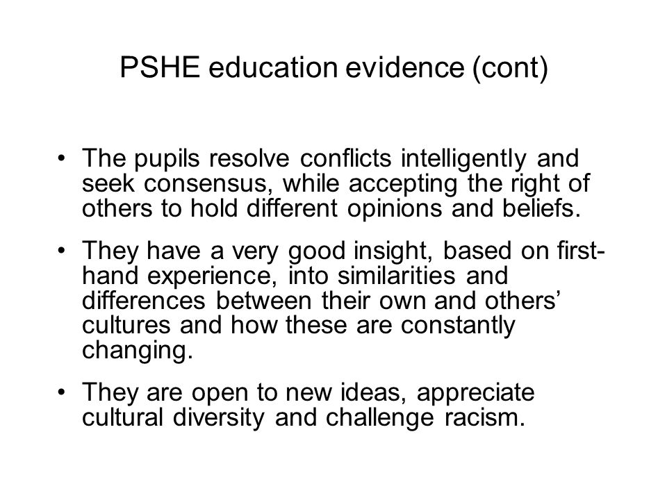 PSHE education evidence (cont) The pupils resolve conflicts intelligently and seek consensus, while accepting the right of others to hold different opinions and beliefs.