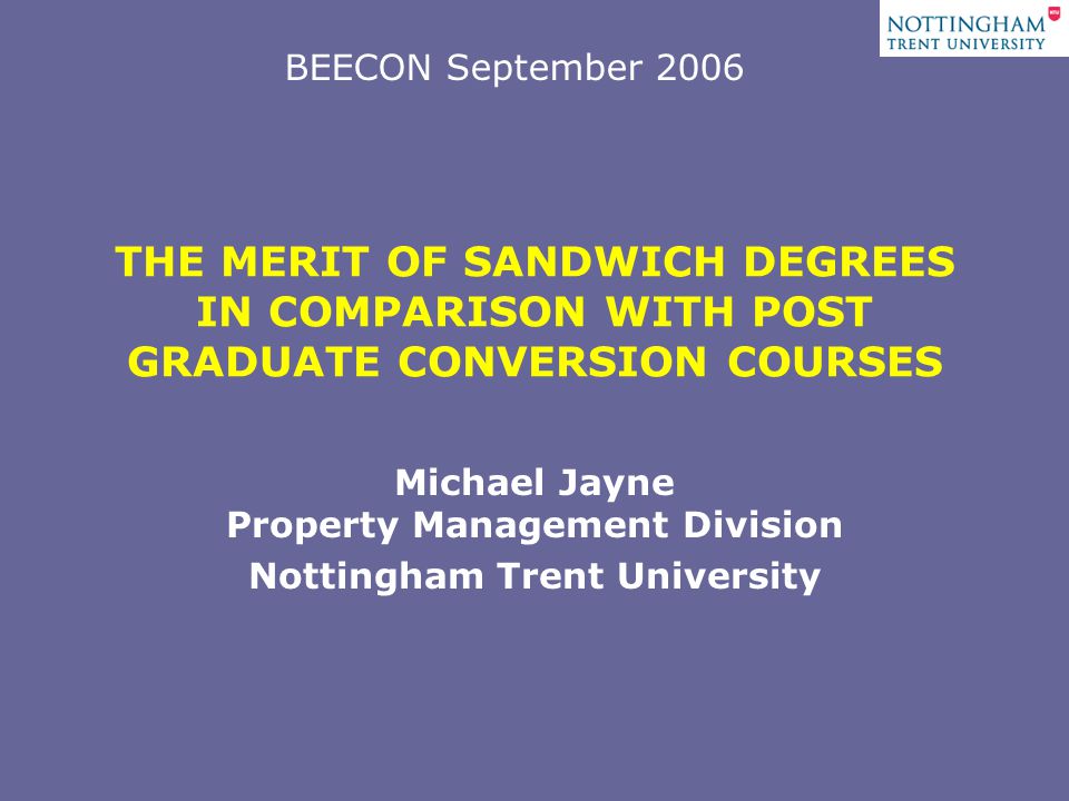 THE MERIT OF SANDWICH DEGREES IN COMPARISON WITH POST GRADUATE CONVERSION COURSES Michael Jayne Property Management Division Nottingham Trent University BEECON September 2006