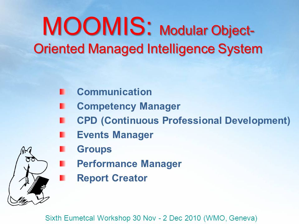 Sixth Eumetcal Workshop 30 Nov - 2 Dec 2010 (WMO, Geneva) MOOMIS: Modular Object- Oriented Managed Intelligence System Communication Competency Manager CPD (Continuous Professional Development) Events Manager Groups Performance Manager Report Creator
