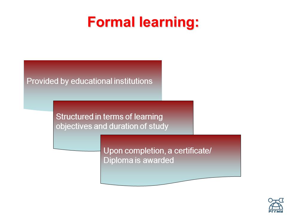 Formal learning: Provided by educational institutions Structured in terms of learning objectives and duration of study Upon completion, a certificate/ Diploma is awarded