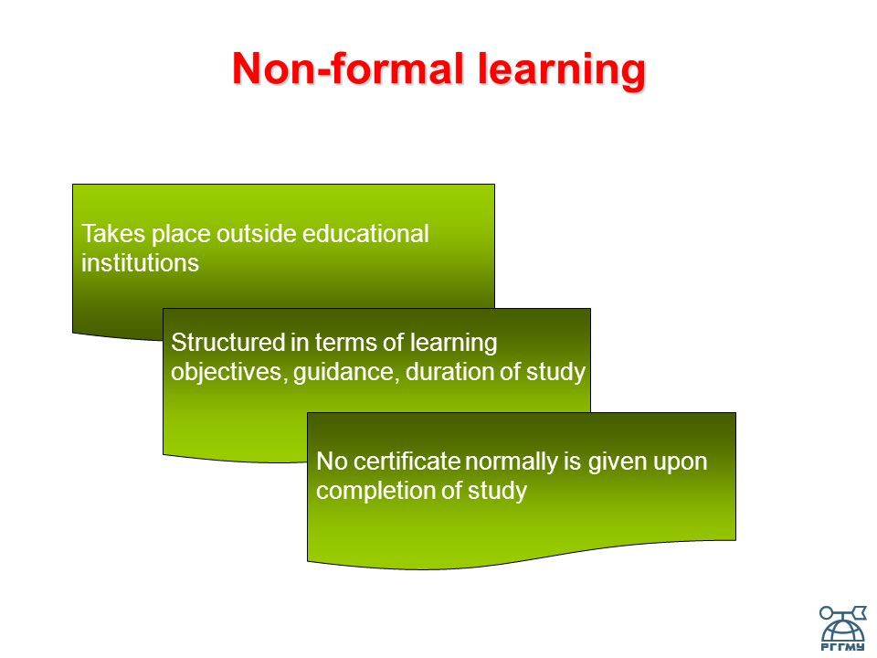 Non-formal learning Takes place outside educational institutions Structured in terms of learning objectives, guidance, duration of study No certificate normally is given upon completion of study