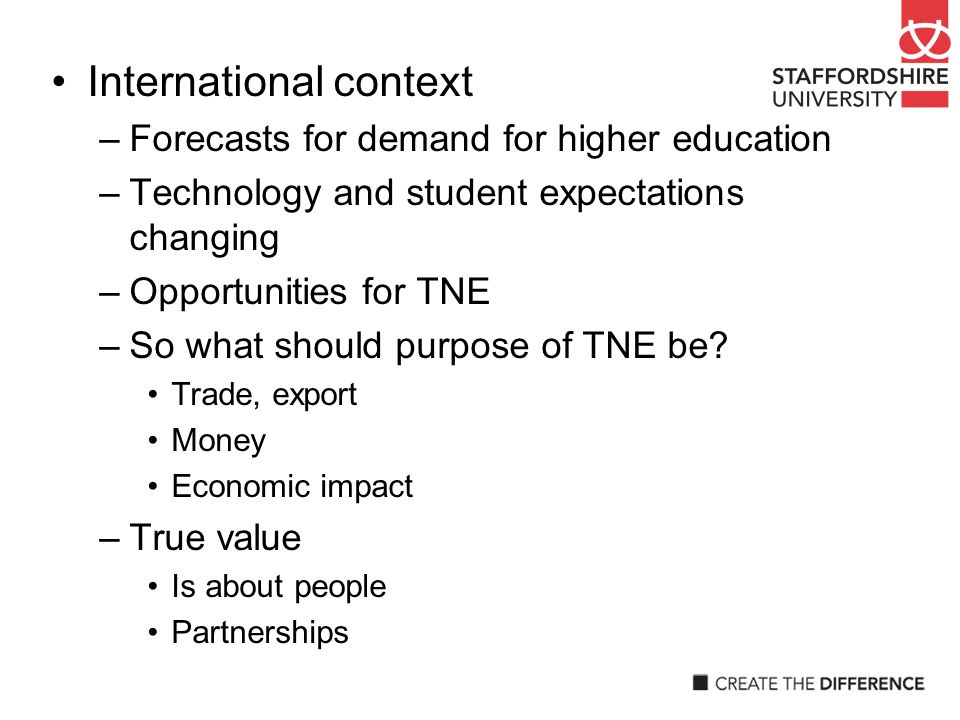 International context –Forecasts for demand for higher education –Technology and student expectations changing –Opportunities for TNE –So what should purpose of TNE be.