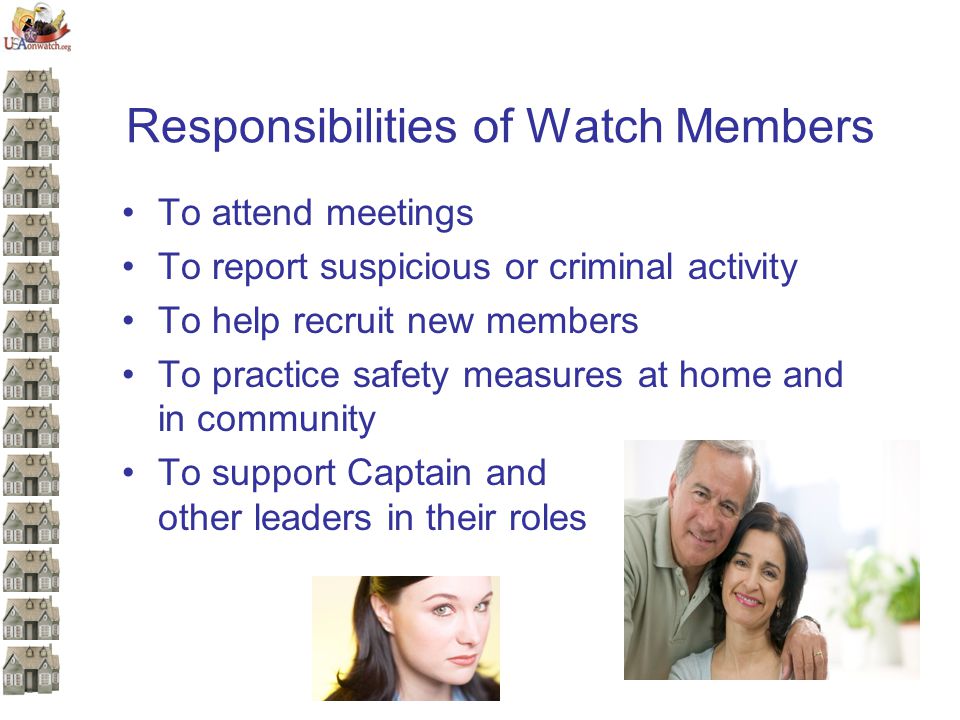 Responsibilities of Watch Members To attend meetings To report suspicious or criminal activity To help recruit new members To practice safety measures at home and in community To support Captain and other leaders in their roles