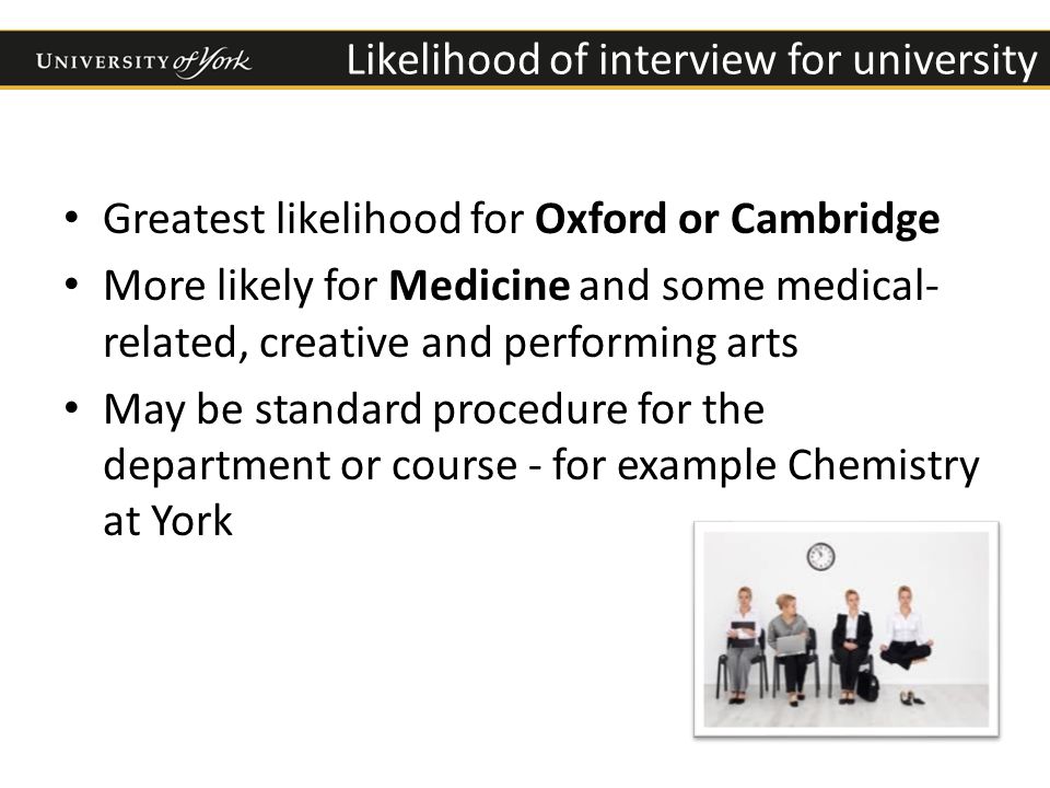 Likelihood of interview for university Greatest likelihood for Oxford or Cambridge More likely for Medicine and some medical- related, creative and performing arts May be standard procedure for the department or course - for example Chemistry at York