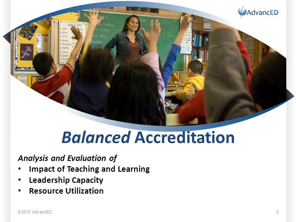 Balanced Accreditation Analysis and Evaluation of Impact of Teaching and Learning Leadership Capacity Resource Utilization © 2013 AdvancED 3