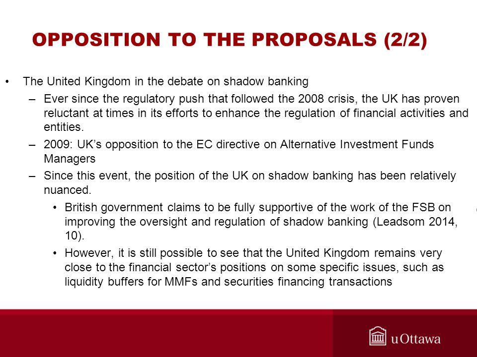 OPPOSITION TO THE PROPOSALS (2/2) The United Kingdom in the debate on shadow banking –Ever since the regulatory push that followed the 2008 crisis, the UK has proven reluctant at times in its efforts to enhance the regulation of financial activities and entities.