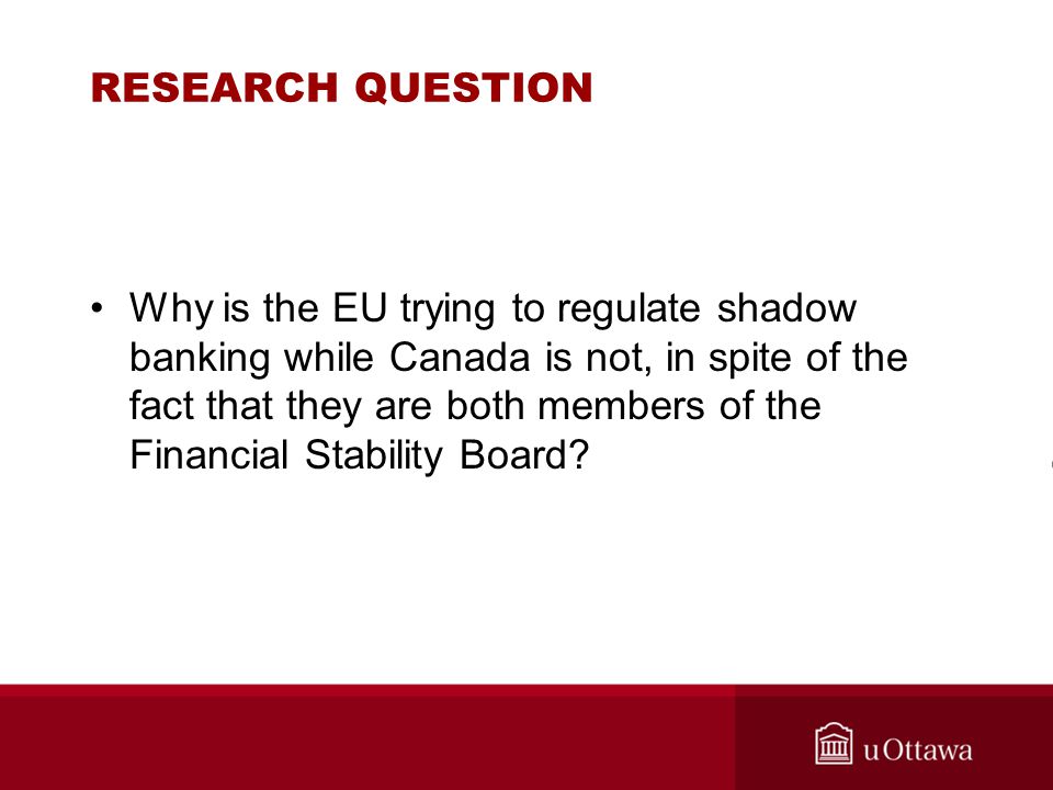 RESEARCH QUESTION Why is the EU trying to regulate shadow banking while Canada is not, in spite of the fact that they are both members of the Financial Stability Board