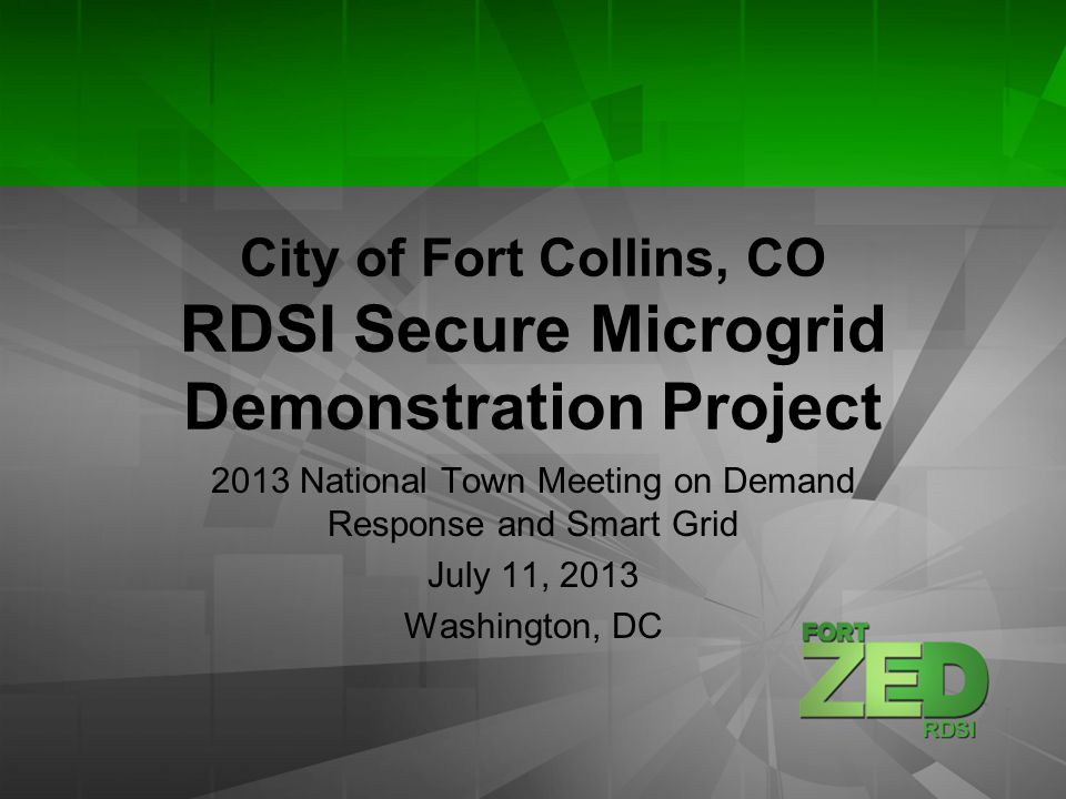 City of Fort Collins, CO RDSI Secure Microgrid Demonstration Project 2013 National Town Meeting on Demand Response and Smart Grid July 11, 2013 Washington, DC