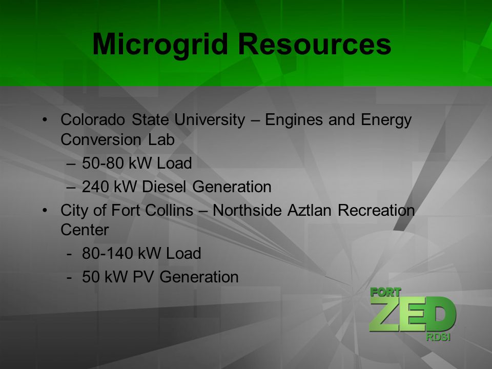 Microgrid Resources Colorado State University – Engines and Energy Conversion Lab –50-80 kW Load –240 kW Diesel Generation City of Fort Collins – Northside Aztlan Recreation Center kW Load -50 kW PV Generation