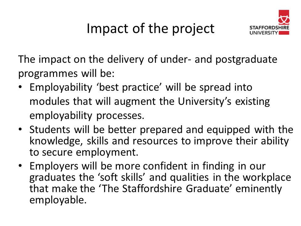 Impact of the project The impact on the delivery of under- and postgraduate programmes will be: Employability ‘best practice’ will be spread into modules that will augment the University’s existing employability processes.