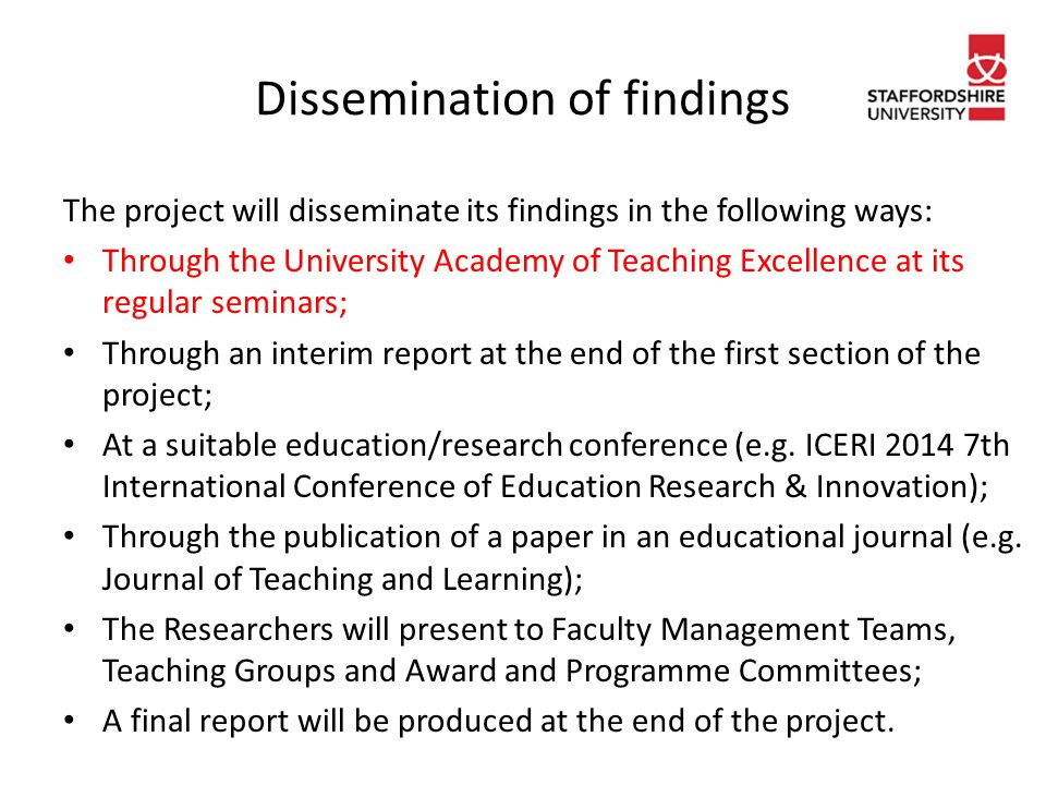 Dissemination of findings The project will disseminate its findings in the following ways: Through the University Academy of Teaching Excellence at its regular seminars; Through an interim report at the end of the first section of the project; At a suitable education/research conference (e.g.
