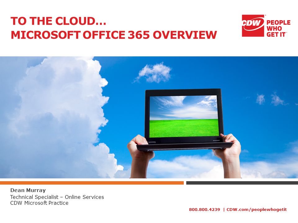 | CDW.com/peoplewhogetit TO THE CLOUD… MICROSOFT OFFICE 365 OVERVIEW Dean Murray Technical Specialist – Online Services CDW Microsoft Practice