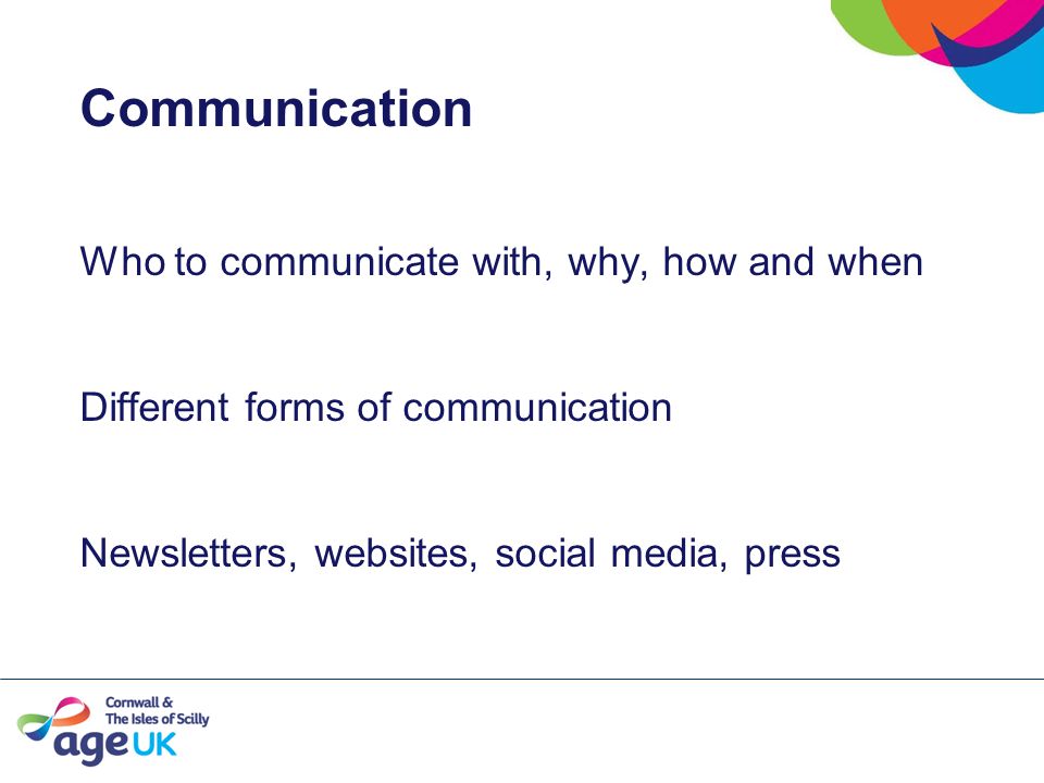 Communication Who to communicate with, why, how and when Different forms of communication Newsletters, websites, social media, press
