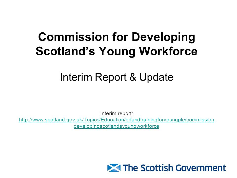 Commission for Developing Scotland’s Young Workforce Interim Report & Update Interim report:   developingscotlandsyoungworkforce   developingscotlandsyoungworkforce