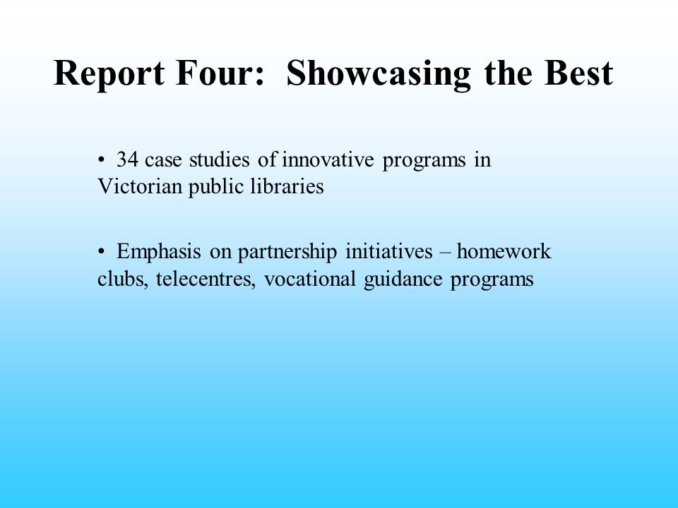 Report Four: Showcasing the Best 34 case studies of innovative programs in Victorian public libraries Emphasis on partnership initiatives – homework clubs, telecentres, vocational guidance programs