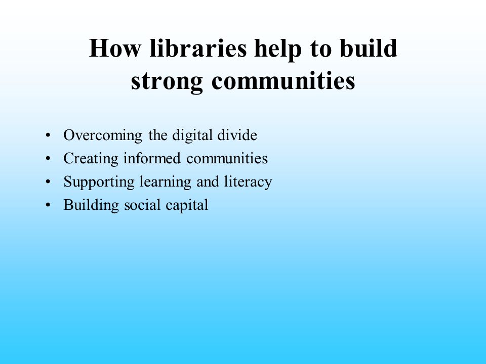 How libraries help to build strong communities Overcoming the digital divide Creating informed communities Supporting learning and literacy Building social capital