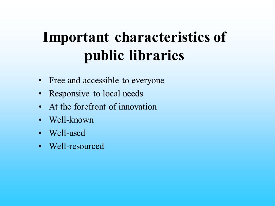 Important characteristics of public libraries Free and accessible to everyone Responsive to local needs At the forefront of innovation Well-known Well-used Well-resourced