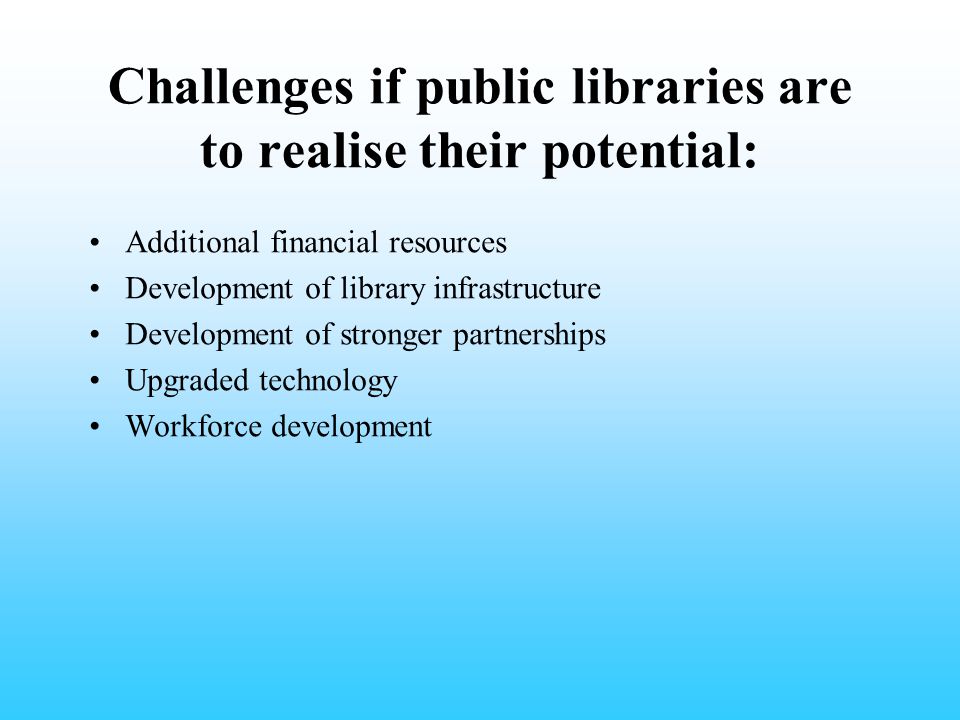 Challenges if public libraries are to realise their potential: Additional financial resources Development of library infrastructure Development of stronger partnerships Upgraded technology Workforce development