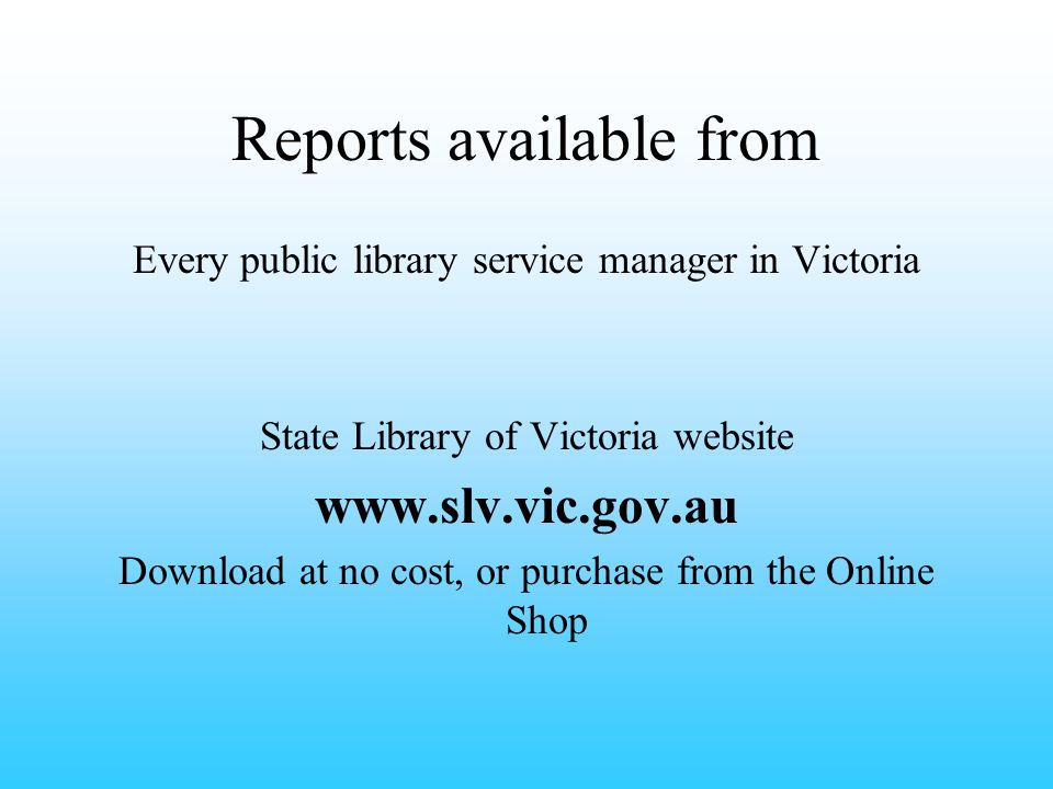 Reports available from Every public library service manager in Victoria State Library of Victoria website   Download at no cost, or purchase from the Online Shop