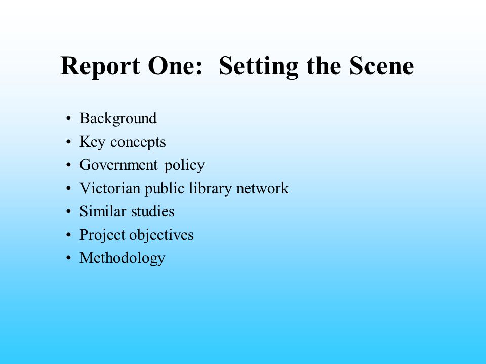 Report One: Setting the Scene Background Key concepts Government policy Victorian public library network Similar studies Project objectives Methodology