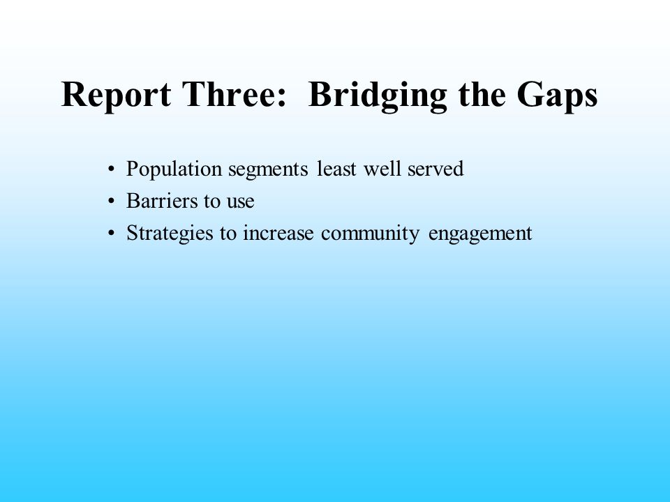 Report Three: Bridging the Gaps Population segments least well served Barriers to use Strategies to increase community engagement