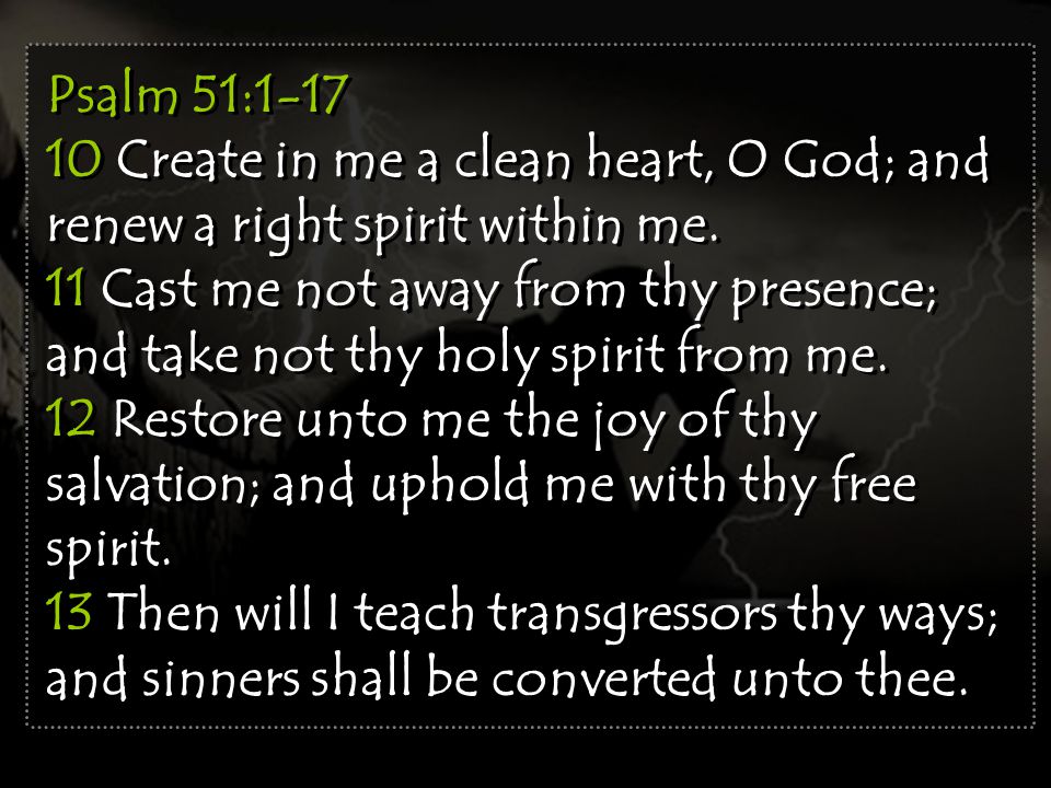 Psalm 51: Create in me a clean heart, O God; and renew a right spirit within me.