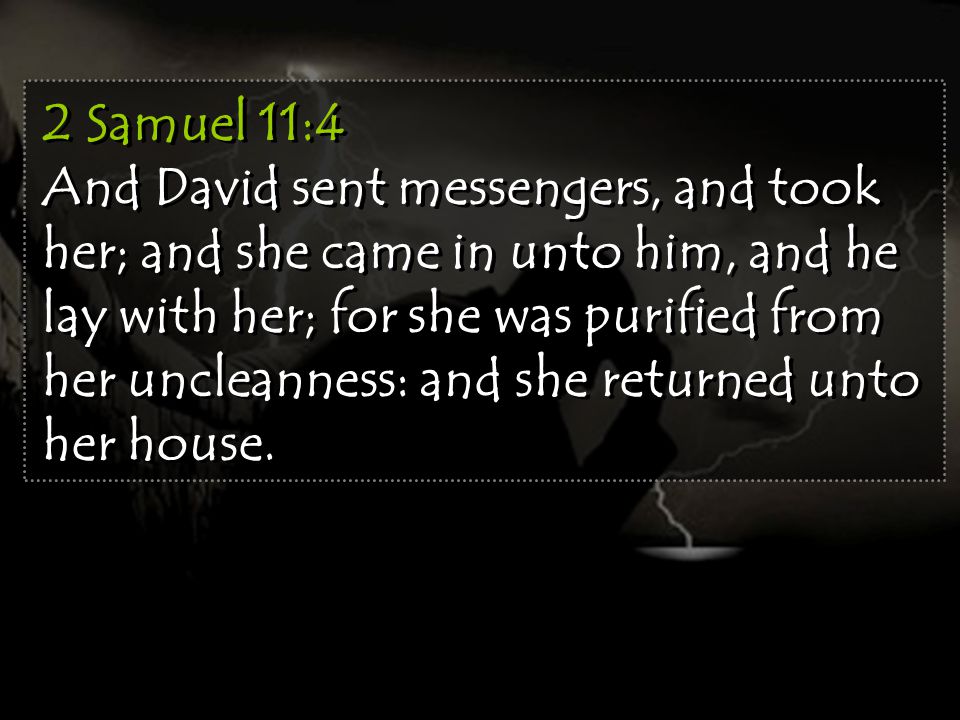 2 Samuel 11:4 And David sent messengers, and took her; and she came in unto him, and he lay with her; for she was purified from her uncleanness: and she returned unto her house.