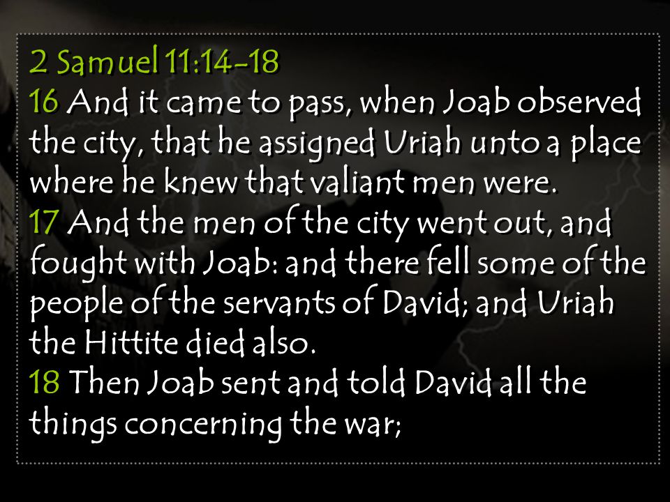 2 Samuel 11: And it came to pass, when Joab observed the city, that he assigned Uriah unto a place where he knew that valiant men were.