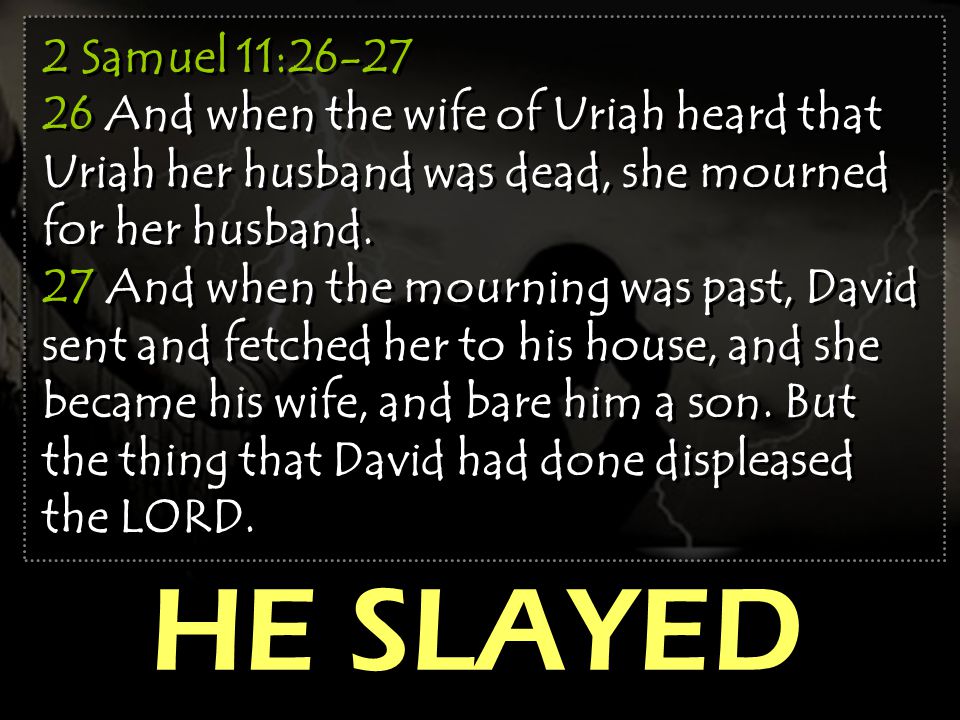 2 Samuel 11: And when the wife of Uriah heard that Uriah her husband was dead, she mourned for her husband.