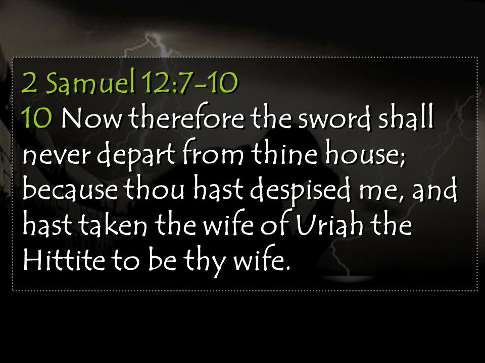 2 Samuel 12: Now therefore the sword shall never depart from thine house; because thou hast despised me, and hast taken the wife of Uriah the Hittite to be thy wife.