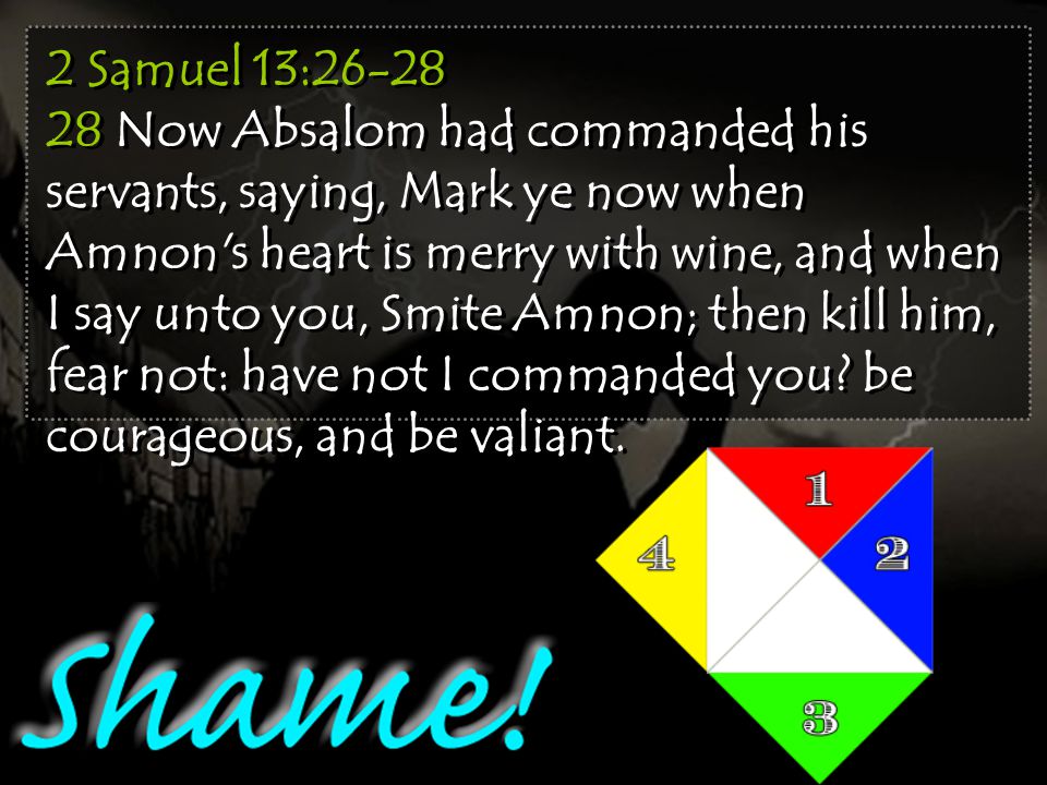 2 Samuel 13: Now Absalom had commanded his servants, saying, Mark ye now when Amnon s heart is merry with wine, and when I say unto you, Smite Amnon; then kill him, fear not: have not I commanded you.