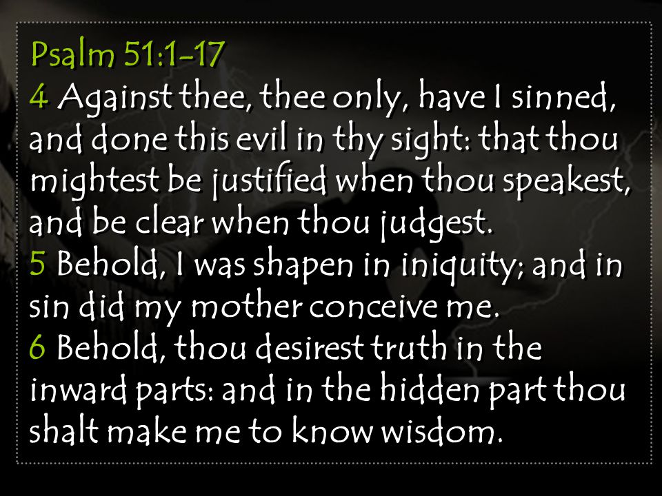 Psalm 51: Against thee, thee only, have I sinned, and done this evil in thy sight: that thou mightest be justified when thou speakest, and be clear when thou judgest.