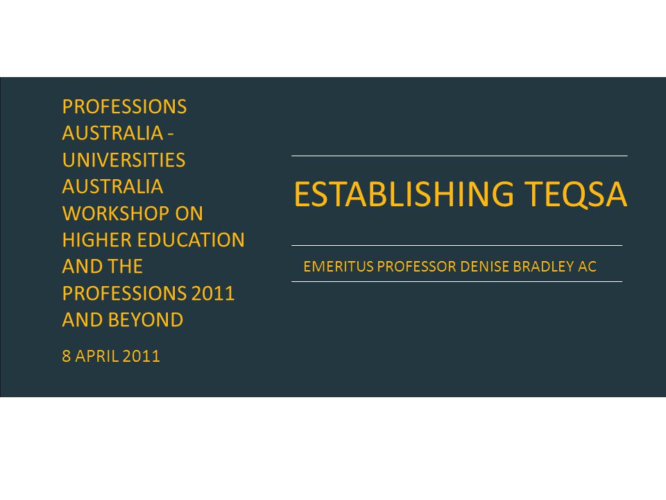 ESTABLISHING TEQSA EMERITUS PROFESSOR DENISE BRADLEY AC PROFESSIONS AUSTRALIA - UNIVERSITIES AUSTRALIA WORKSHOP ON HIGHER EDUCATION AND THE PROFESSIONS 2011 AND BEYOND 8 APRIL 2011