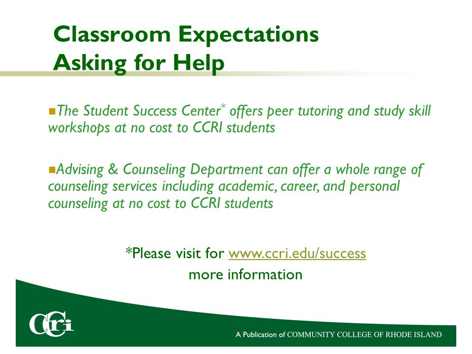 Classroom Expectations Asking for Help The Student Success Center * offers peer tutoring and study skill workshops at no cost to CCRI students Advising & Counseling Department can offer a whole range of counseling services including academic, career, and personal counseling at no cost to CCRI students *Please visit for   more information