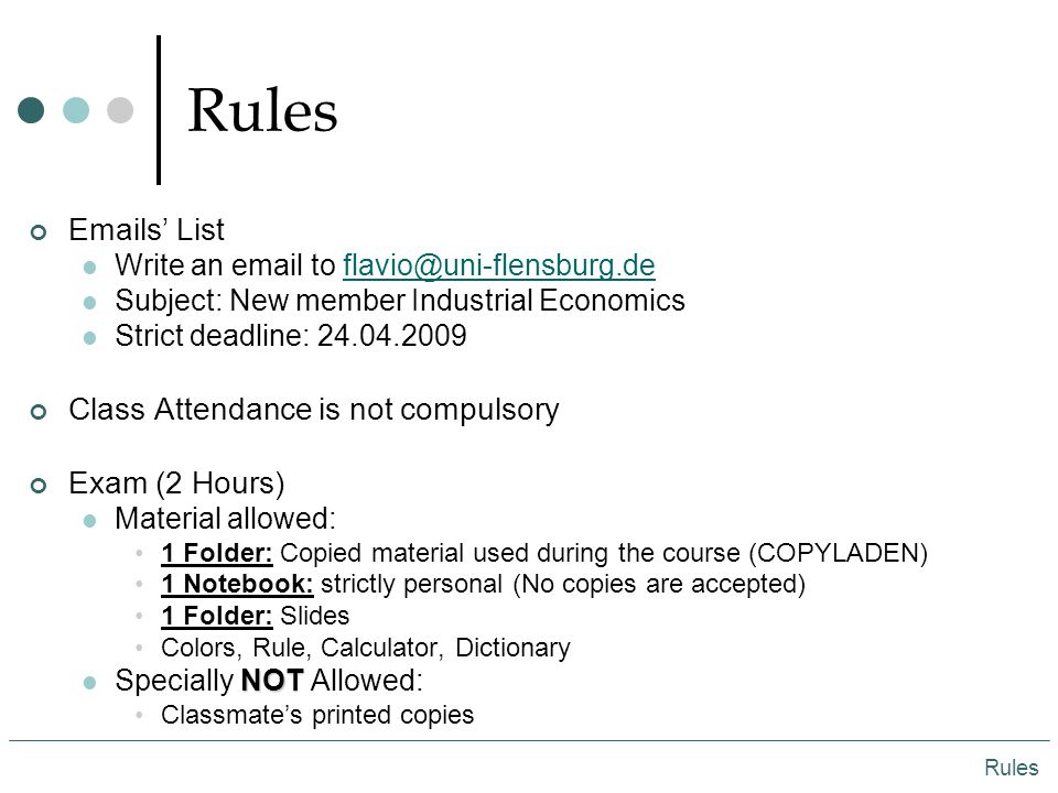 Rules  s’ List Write an  to Subject: New member Industrial Economics Strict deadline: Class Attendance is not compulsory Exam (2 Hours) Material allowed: 1 Folder: Copied material used during the course (COPYLADEN) 1 Notebook: strictly personal (No copies are accepted) 1 Folder: Slides Colors, Rule, Calculator, Dictionary NOT Specially NOT Allowed: Classmate’s printed copies Rules