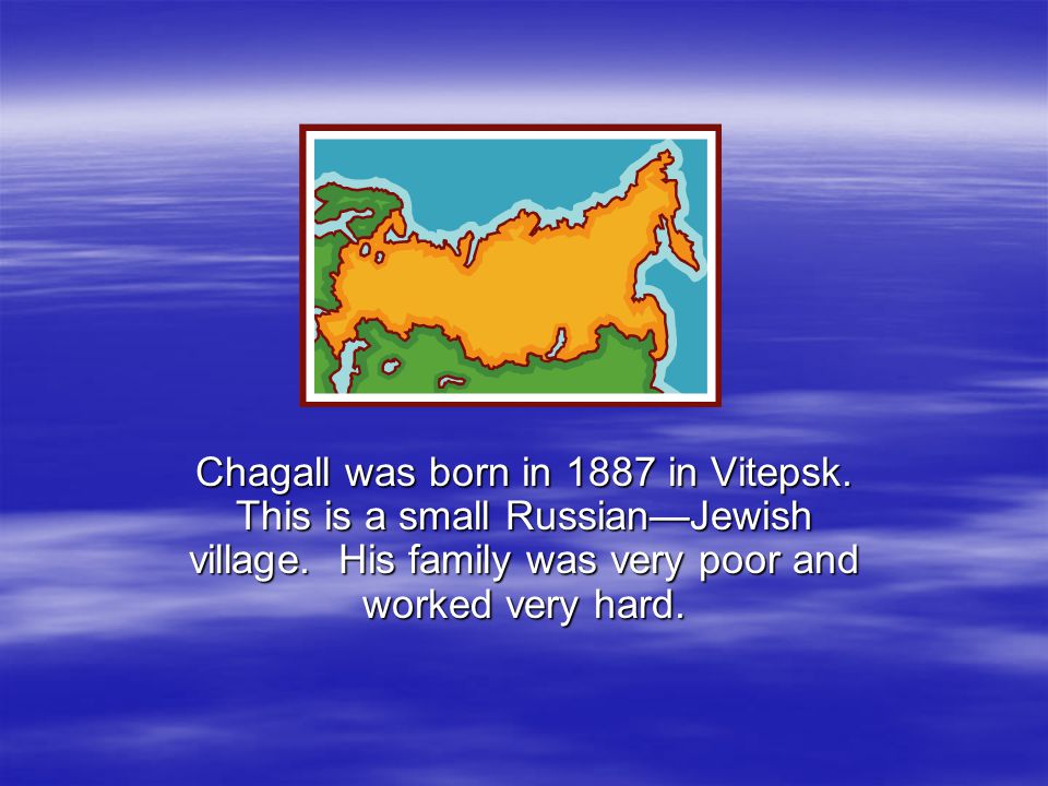Chagall was born in 1887 in Vitepsk. This is a small Russian—Jewish village.