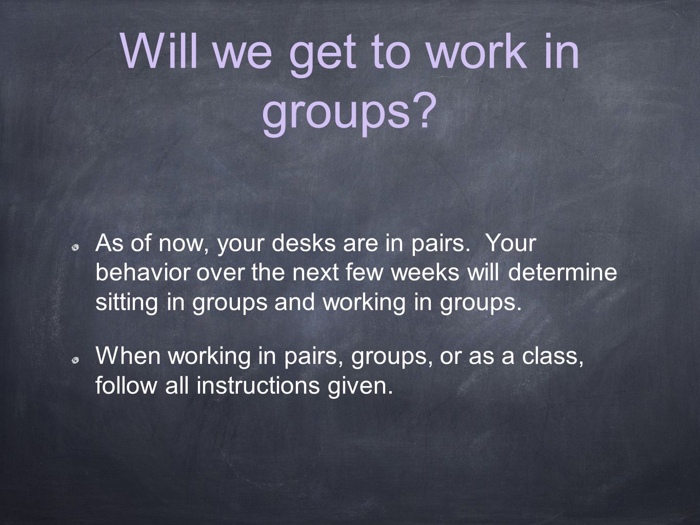 Will we get to work in groups. As of now, your desks are in pairs.