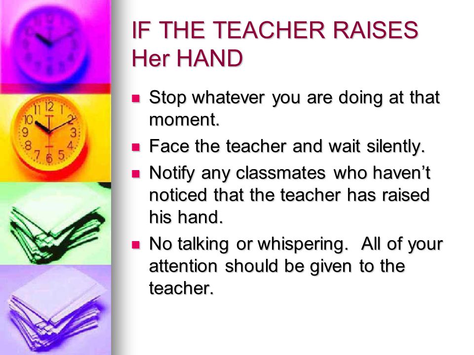 IF THE TEACHER RAISES Her HAND Stop whatever you are doing at that moment.