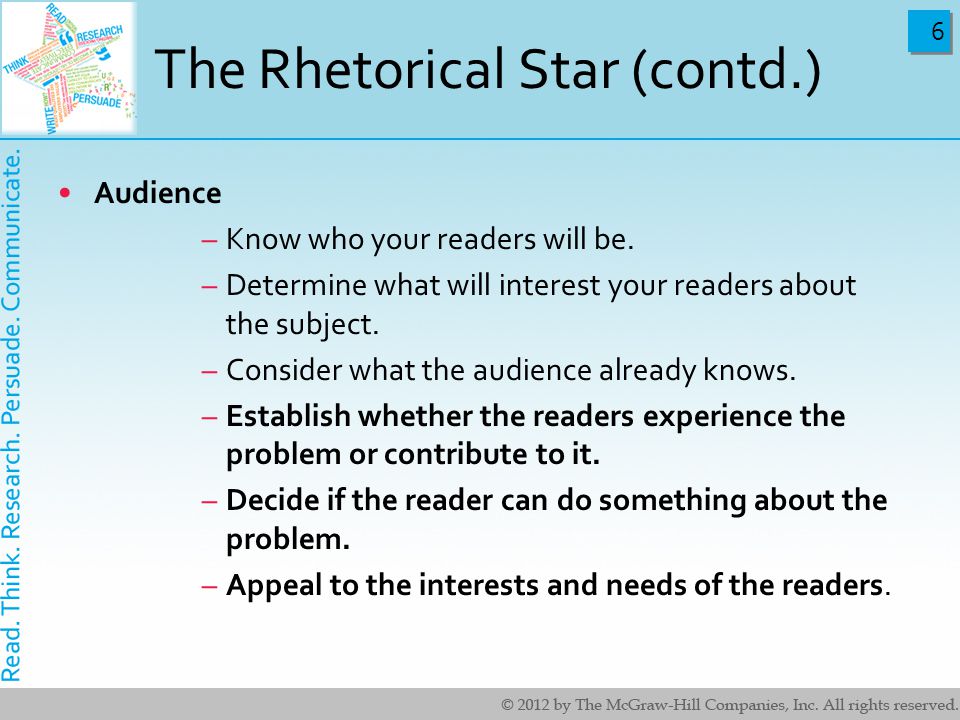 6 6 The Rhetorical Star (contd.) Audience –Know who your readers will be.