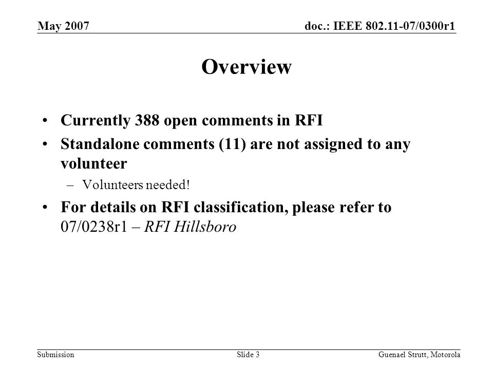 doc.: IEEE /0300r1 Submission May 2007 Guenael Strutt, MotorolaSlide 3 Overview Currently 388 open comments in RFI Standalone comments (11) are not assigned to any volunteer –Volunteers needed.