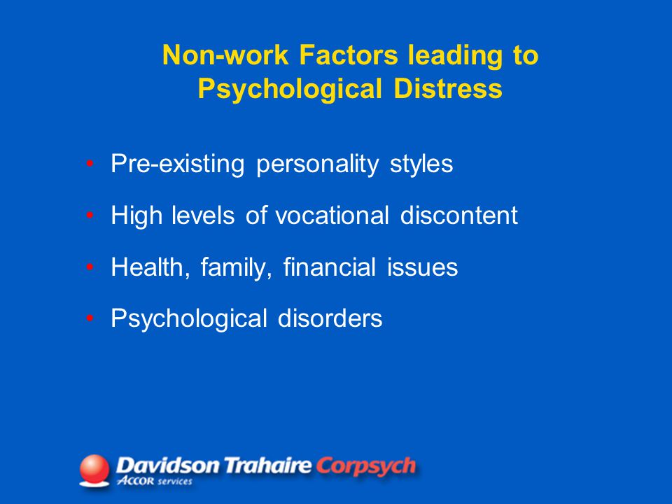 Non-work Factors leading to Psychological Distress Pre-existing personality styles High levels of vocational discontent Health, family, financial issues Psychological disorders