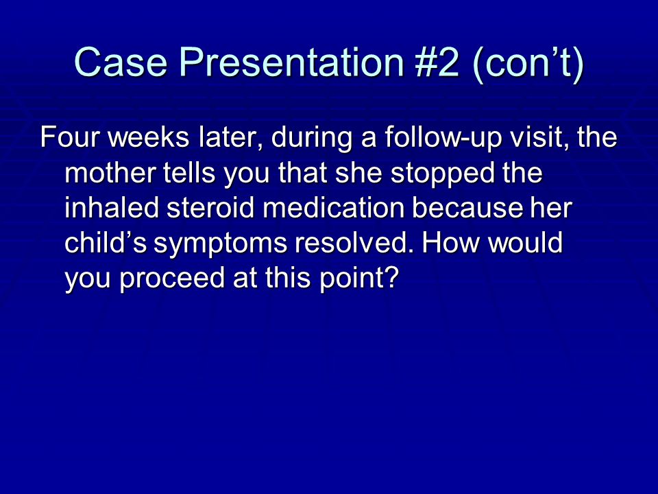 Case Presentation #2 (con’t) Four weeks later, during a follow-up visit, the mother tells you that she stopped the inhaled steroid medication because her child’s symptoms resolved.