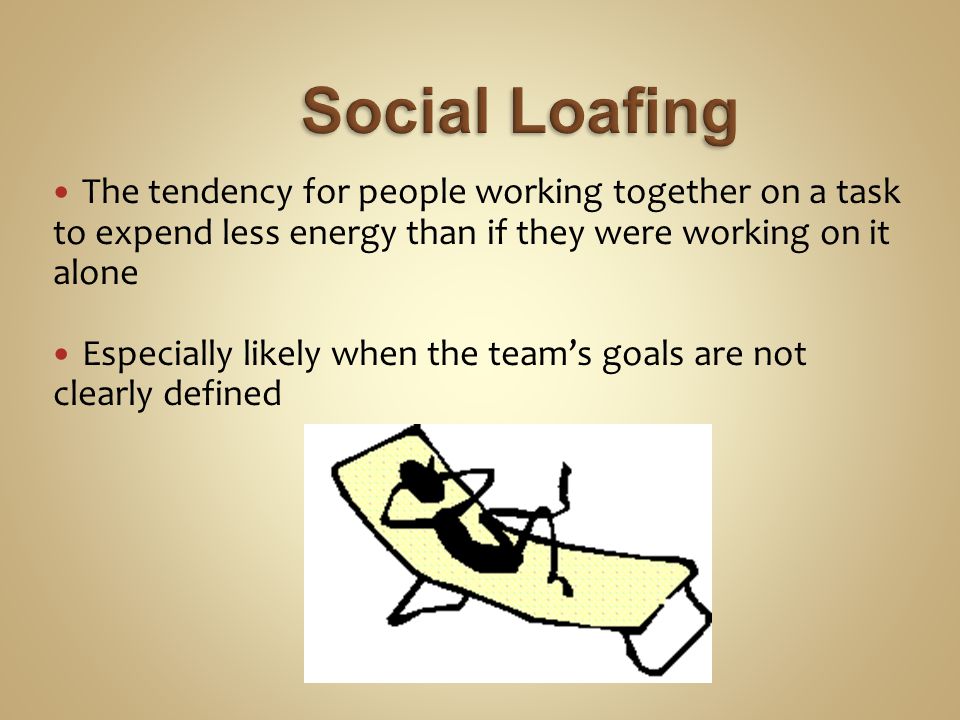 The tendency for people working together on a task to expend less energy than if they were working on it alone Especially likely when the team’s goals are not clearly defined