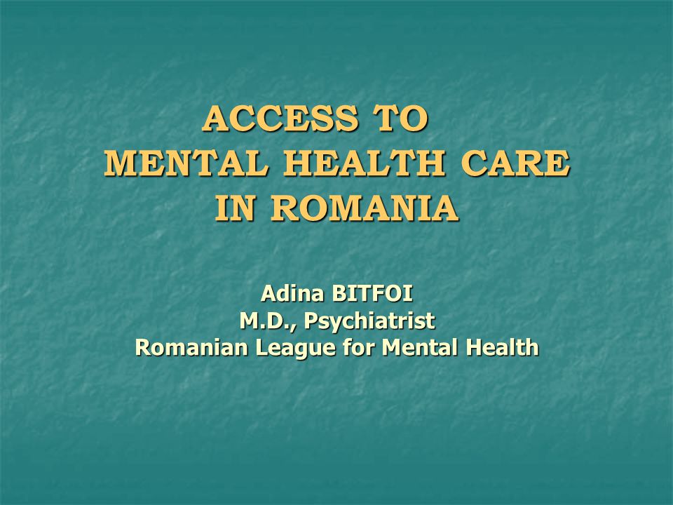 ACCESS TO MENTAL HEALTH CARE IN ROMANIA Adina BITFOI M.D., Psychiatrist Romanian League for Mental Health